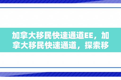 加拿大移民快速通道EE，加拿大移民快速通道，探索移民之路的新机遇
