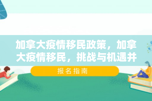 加拿大疫情移民政策，加拿大疫情移民，挑战与机遇并存