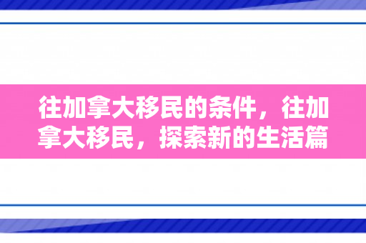 往加拿大移民的条件，往加拿大移民，探索新的生活篇章