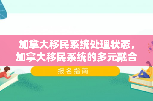 加拿大移民系统处理状态，加拿大移民系统的多元融合与未来展望