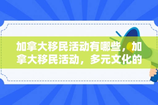 加拿大移民活动有哪些，加拿大移民活动，多元文化的融合与繁荣