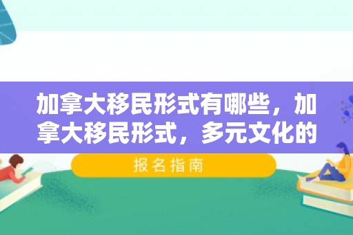 加拿大移民形式有哪些，加拿大移民形式，多元文化的融合与发展