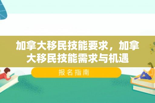 加拿大移民技能要求，加拿大移民技能需求与机遇
