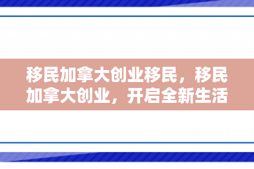 移民加拿大创业移民，移民加拿大创业，开启全新生活与事业篇章