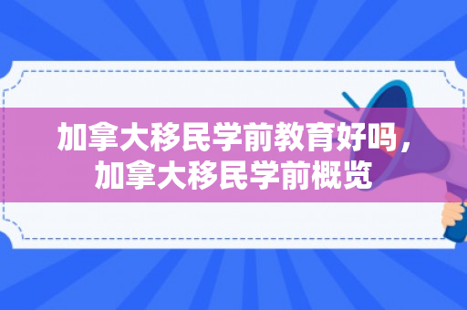 加拿大移民学前教育好吗，加拿大移民学前概览
