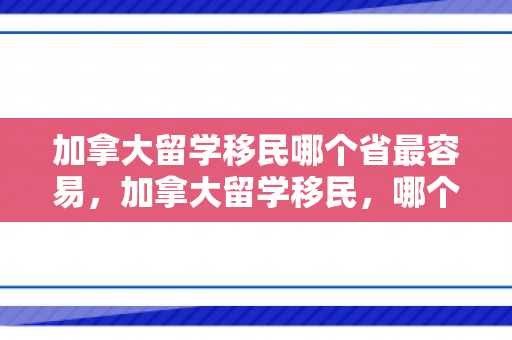 加拿大留学移民哪个省最容易，加拿大留学移民，哪个省份最容易实现梦想？