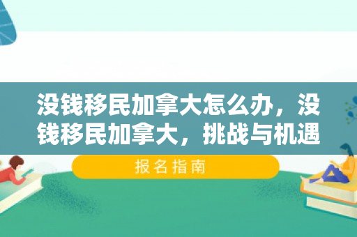 没钱移民加拿大怎么办，没钱移民加拿大，挑战与机遇并存的人生抉择