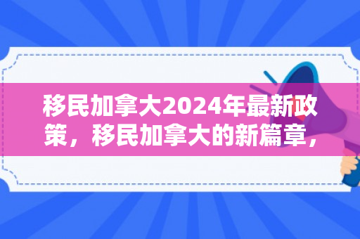 移民加拿大2024年最新政策，移民加拿大的新篇章，再探加拿大魅力