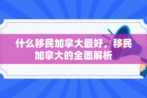 什么移民加拿大最好，移民加拿大的全面解析