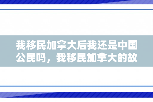 我移民加拿大后我还是中国公民吗，我移民加拿大的故事