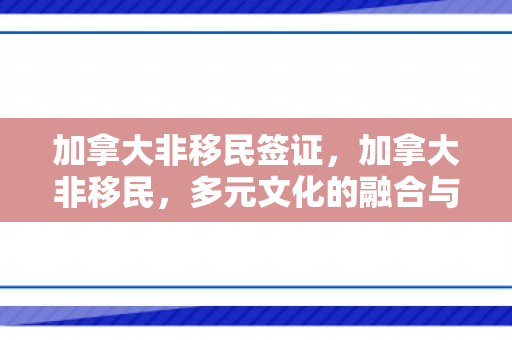 加拿大非移民签证，加拿大非移民，多元文化的融合与贡献