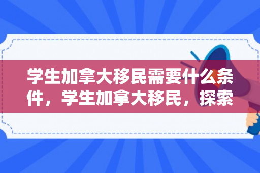 学生加拿大移民需要什么条件，学生加拿大移民，探索新的未来之路
