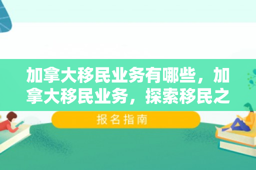 加拿大移民业务有哪些，加拿大移民业务，探索移民之路的优选之地