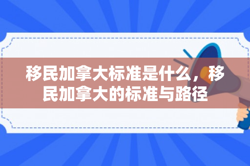 移民加拿大标准是什么，移民加拿大的标准与路径