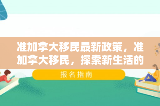 准加拿大移民最新政策，准加拿大移民，探索新生活的前奏
