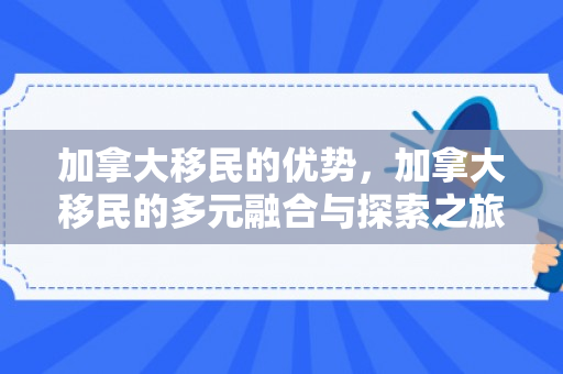 加拿大移民的优势，加拿大移民的多元融合与探索之旅