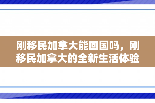 刚移民加拿大能回国吗，刚移民加拿大的全新生活体验