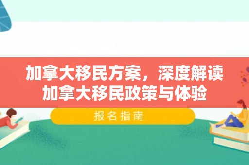 加拿大移民方案，深度解读加拿大移民政策与体验