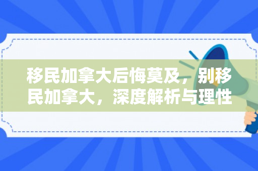 移民加拿大后悔莫及，别移民加拿大，深度解析与理性思考