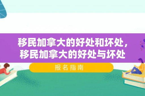 移民加拿大的好处和坏处，移民加拿大的好处与坏处