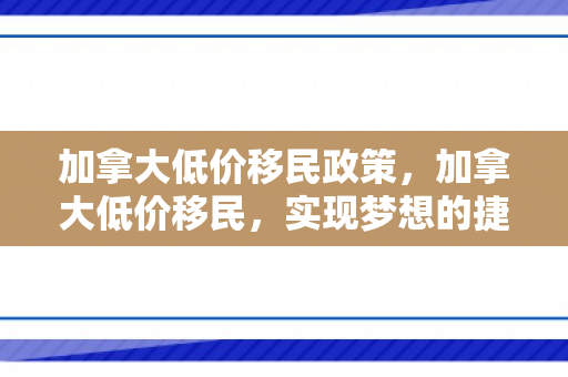 加拿大低价移民政策，加拿大低价移民，实现梦想的捷径