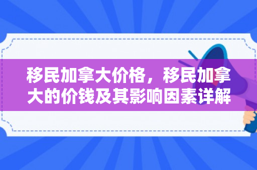 移民加拿大价格，移民加拿大的价钱及其影响因素详解