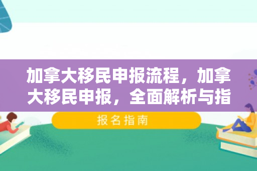 加拿大移民申报流程，加拿大移民申报，全面解析与指导