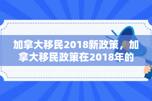 加拿大移民2018新政策，加拿大移民政策在2018年的深度解读