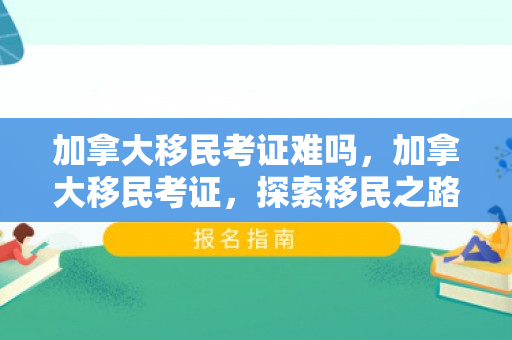 加拿大移民考证难吗，加拿大移民考证，探索移民之路的关键要素