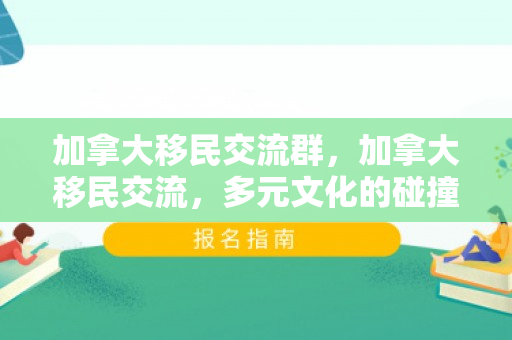 加拿大移民交流群，加拿大移民交流，多元文化的碰撞与融合