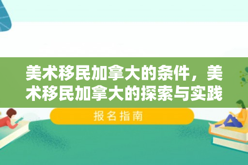 美术移民加拿大的条件，美术移民加拿大的探索与实践