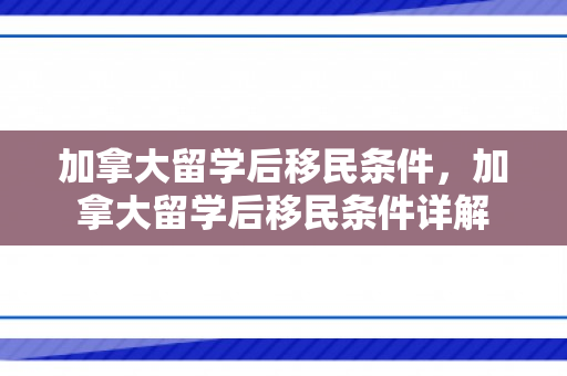 加拿大留学后移民条件，加拿大留学后移民条件详解