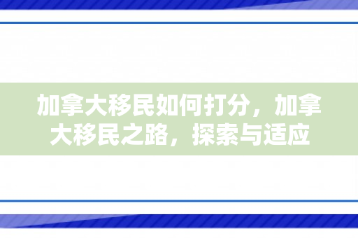 加拿大移民如何打分，加拿大移民之路，探索与适应