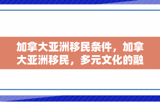加拿大亚洲移民条件，加拿大亚洲移民，多元文化的融合与共生