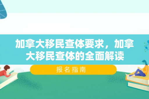 加拿大移民查体要求，加拿大移民查体的全面解读