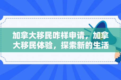加拿大移民咋样申请，加拿大移民体验，探索新的生活篇章