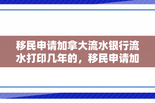 移民申请加拿大流水银行流水打印几年的，移民申请加拿大的全面指南