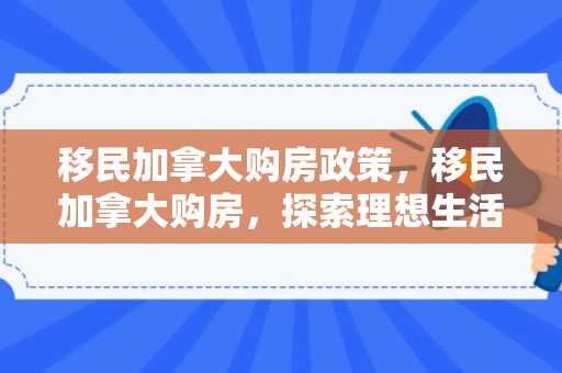 移民加拿大购房政策，移民加拿大购房，探索理想生活的无限可能
