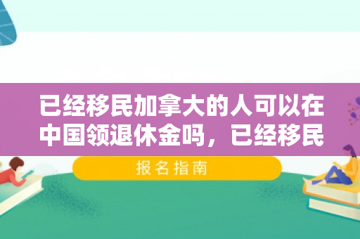 已经移民加拿大的人可以在中国领退休金吗，已经移民加拿大的生活体验