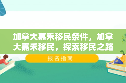 加拿大嘉禾移民条件，加拿大嘉禾移民，探索移民之路的优选伙伴