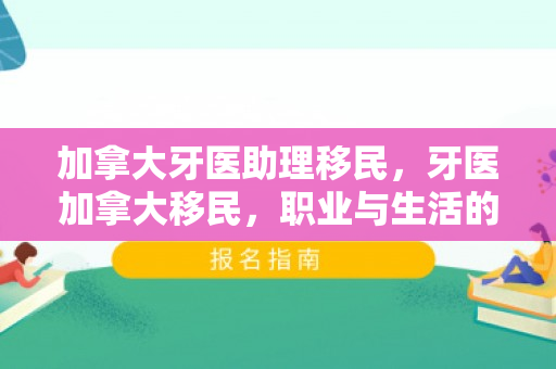 加拿大牙医助理移民，牙医加拿大移民，职业与生活的崭新篇章