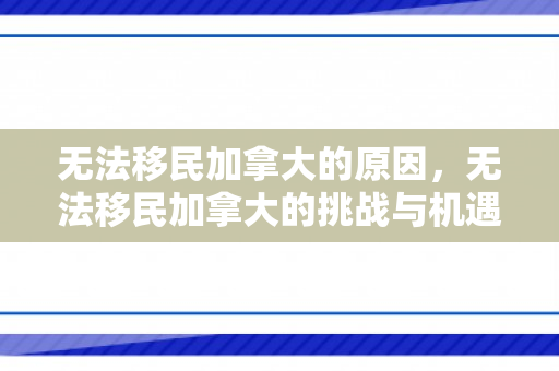 无法移民加拿大的原因，无法移民加拿大的挑战与机遇