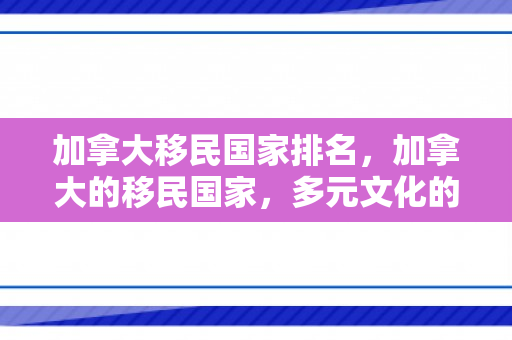 加拿大移民国家排名，加拿大的移民国家，多元文化的融合与繁荣