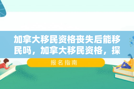 加拿大移民资格丧失后能移民吗，加拿大移民资格，探索途径与要求