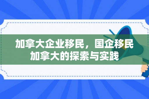 加拿大企业移民，国企移民加拿大的探索与实践