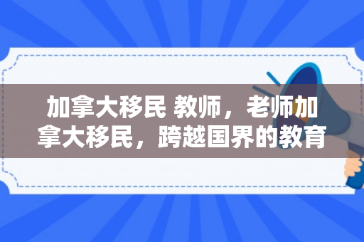 加拿大移民 教师，老师加拿大移民，跨越国界的教育之旅