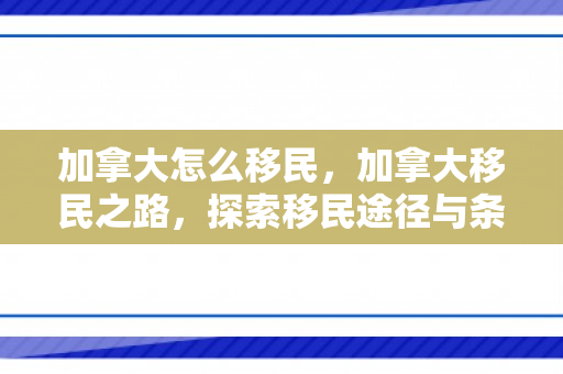 加拿大怎么移民，加拿大移民之路，探索移民途径与条件