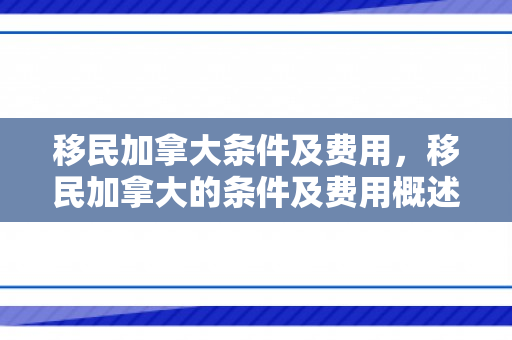 移民加拿大条件及费用，移民加拿大的条件及费用概述
