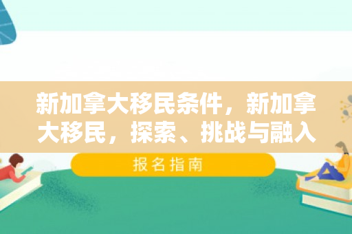 新加拿大移民条件，新加拿大移民，探索、挑战与融入