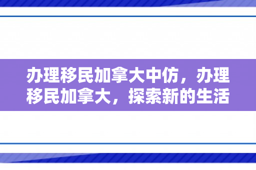 办理移民加拿大中仿，办理移民加拿大，探索新的生活篇章